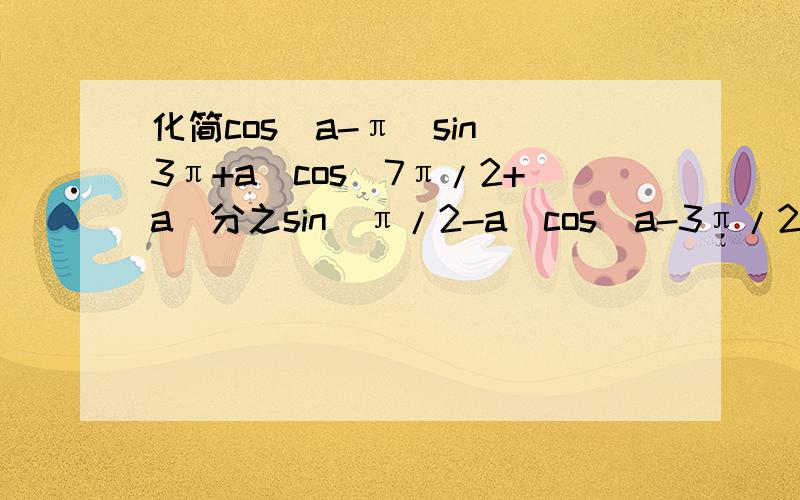 化简cos（a-π）sin（3π+a）cos（7π/2+a）分之sin（π/2-a）cos（a-3π/2）sin（π+a