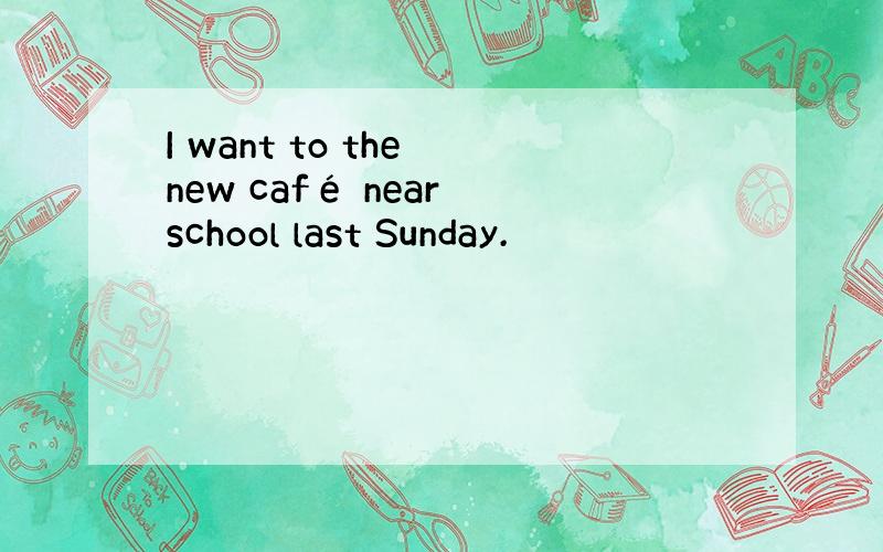 I want to the new café near school last Sunday.