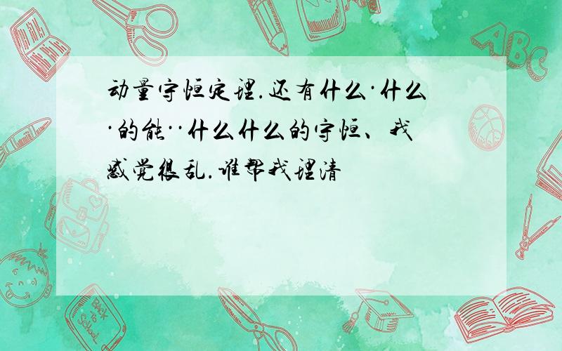 动量守恒定理.还有什么·什么·的能··什么什么的守恒、我感觉很乱.谁帮我理清