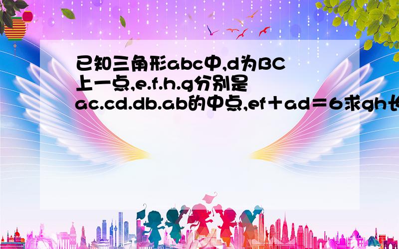 已知三角形abc中,d为BC上一点,e.f.h.g分别是ac.cd.db.ab的中点,ef＋ad＝6求gh长