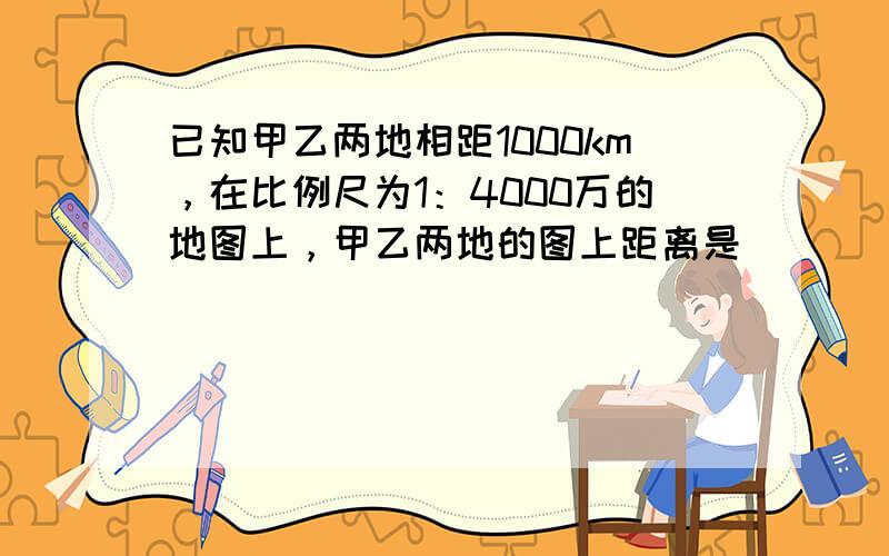 已知甲乙两地相距1000km，在比例尺为1：4000万的地图上，甲乙两地的图上距离是（　　）