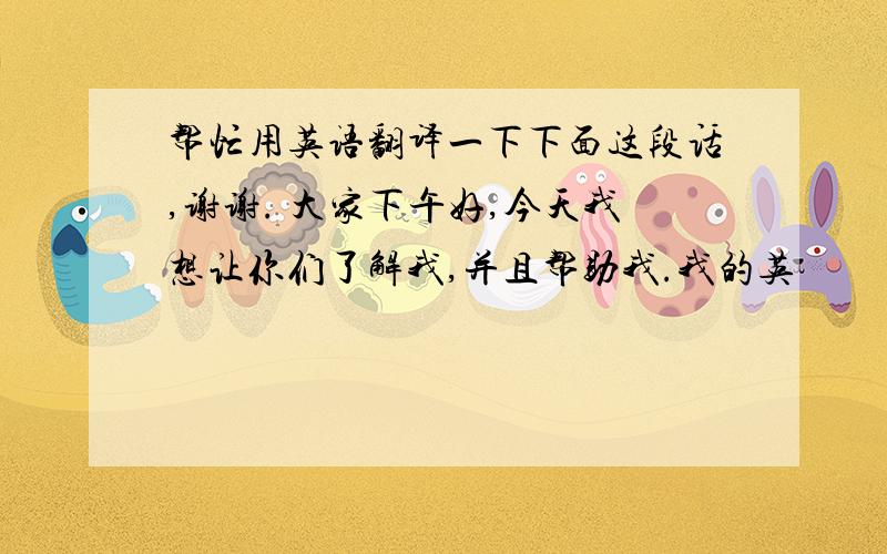 帮忙用英语翻译一下下面这段话,谢谢. 大家下午好,今天我想让你们了解我,并且帮助我.我的英