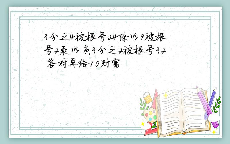 3分之4被根号24除以9被根号2乘以负3分之2被根号32 答对再给10财富