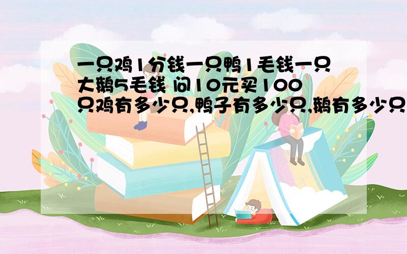 一只鸡1分钱一只鸭1毛钱一只大鹅5毛钱 问10元买100只鸡有多少只,鸭子有多少只,鹅有多少只?