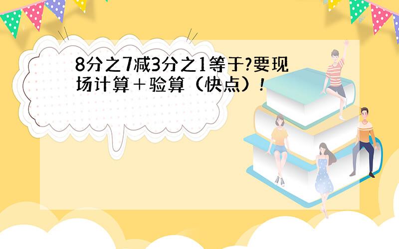 8分之7减3分之1等于?要现场计算＋验算（快点）!