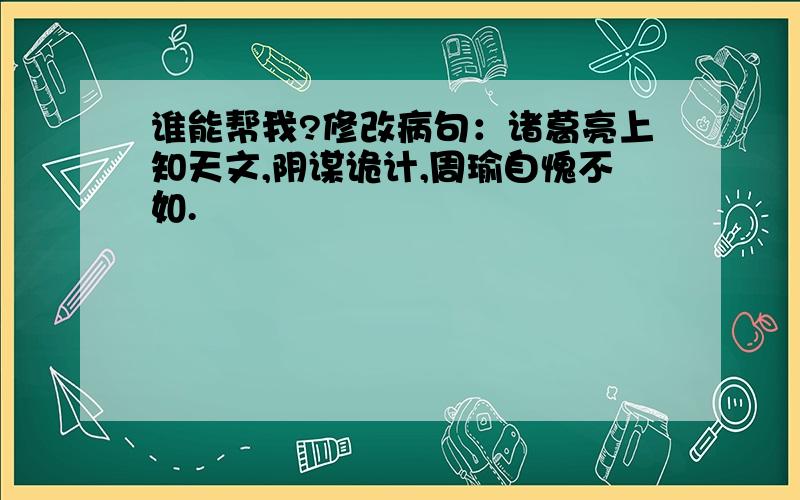 谁能帮我?修改病句：诸葛亮上知天文,阴谋诡计,周瑜自愧不如.