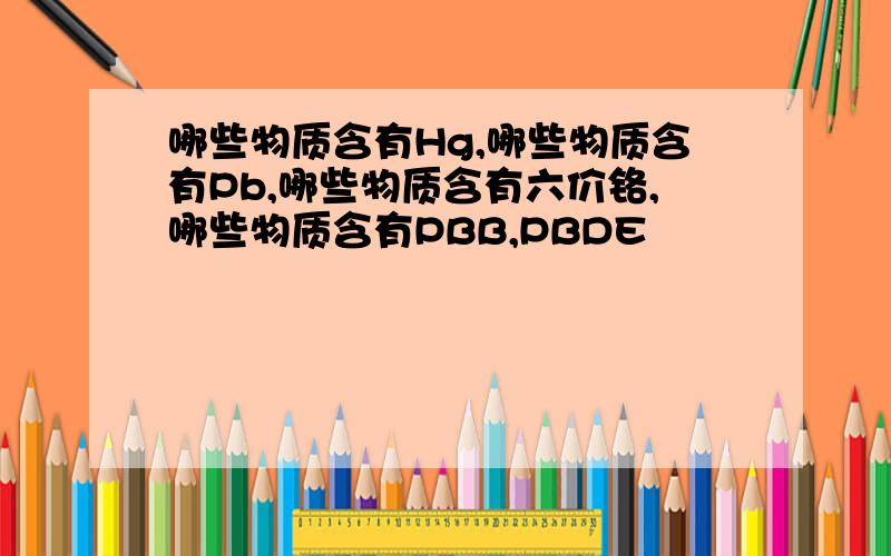 哪些物质含有Hg,哪些物质含有Pb,哪些物质含有六价铬,哪些物质含有PBB,PBDE