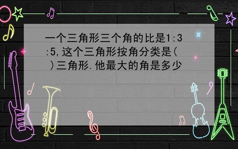 一个三角形三个角的比是1:3:5,这个三角形按角分类是( )三角形.他最大的角是多少