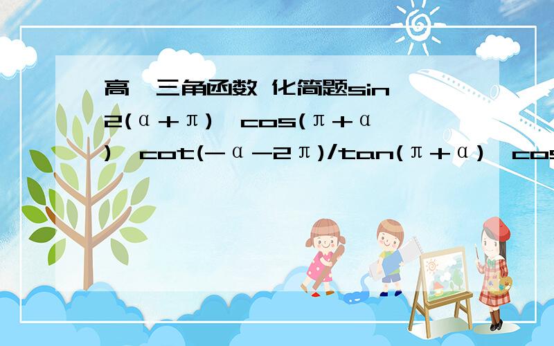 高一三角函数 化简题sin^2(α+π)*cos(π+α)*cot(-α-2π)/tan(π+α)*cos(-α-π)打