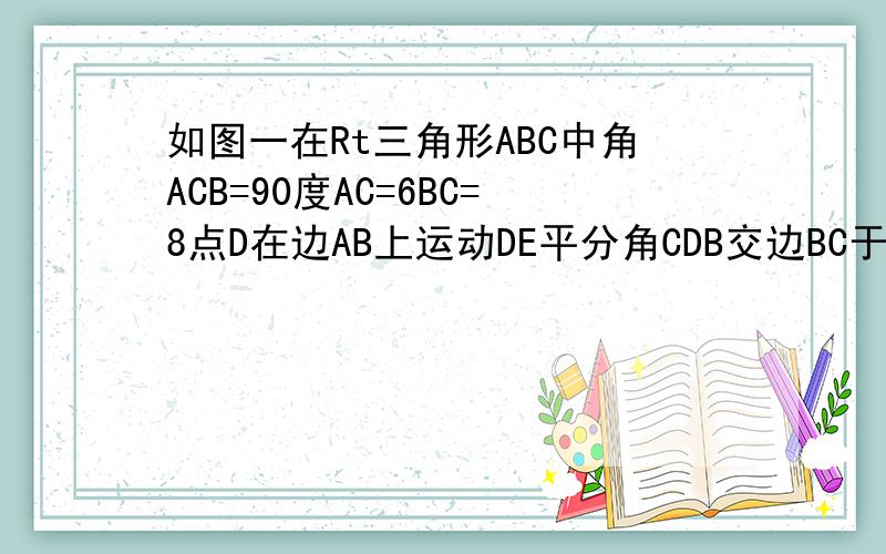 如图一在Rt三角形ABC中角ACB=90度AC=6BC=8点D在边AB上运动DE平分角CDB交边BC于点E