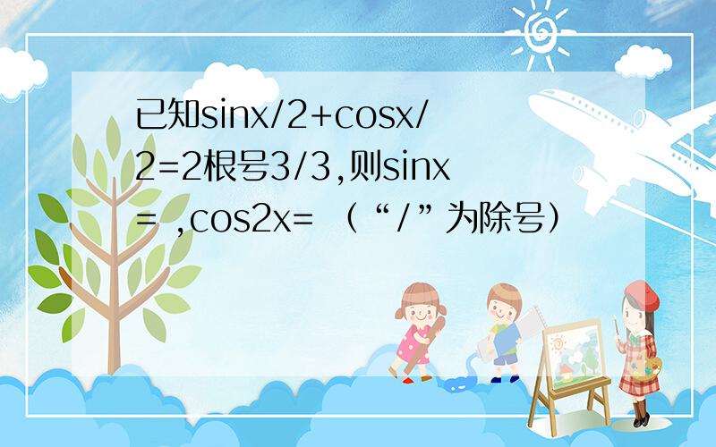 已知sinx/2+cosx/2=2根号3/3,则sinx= ,cos2x= （“/”为除号）