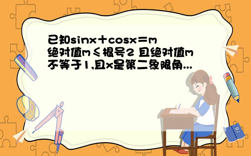 已知sinx＋cosx＝m 绝对值m≤根号2 且绝对值m不等于1,且x是第二象限角...