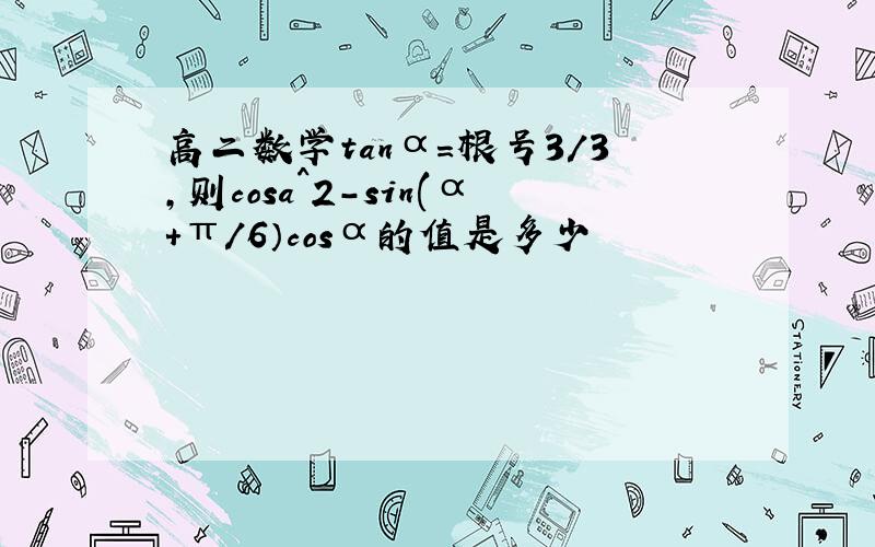 高二数学tanα=根号3/3,则cosa^2-sin(α+π/6）cosα的值是多少