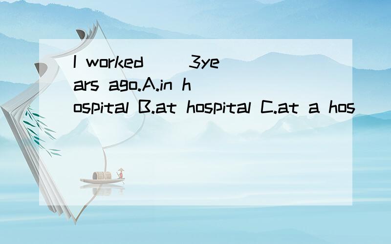 I worked __3years ago.A.in hospital B.at hospital C.at a hos