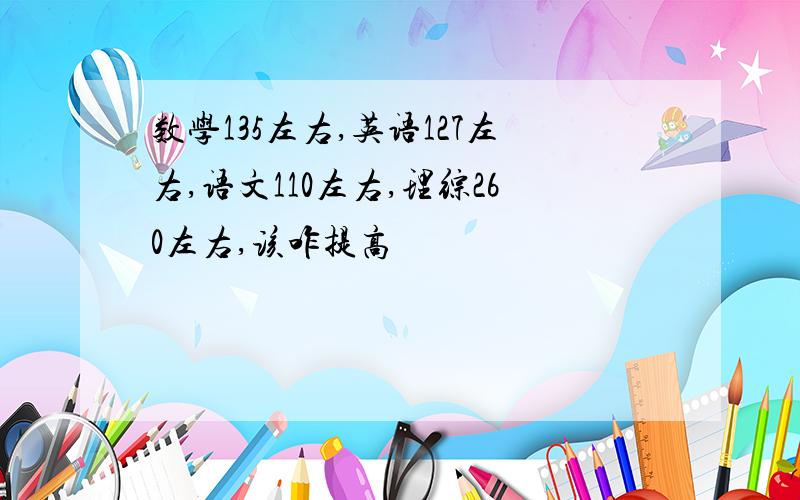 数学135左右,英语127左右,语文110左右,理综260左右,该咋提高