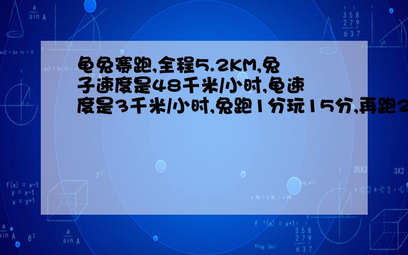 龟兔赛跑,全程5.2KM,兔子速度是48千米/小时,龟速度是3千米/小时,兔跑1分玩15分,再跑2分玩15分,再跑3分玩