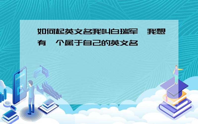 如何起英文名我叫白瑞军,我想有一个属于自己的英文名,