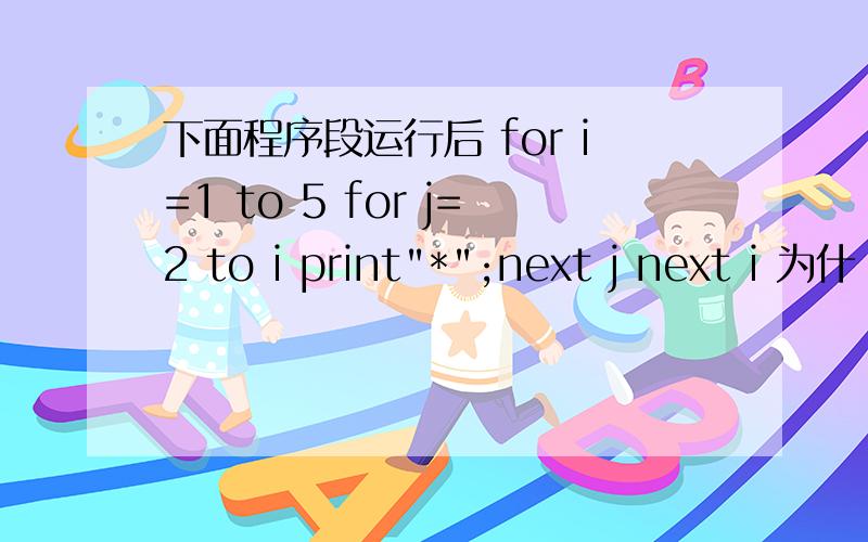 下面程序段运行后 for i=1 to 5 for j=2 to i print