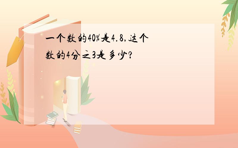 一个数的40%是4.8,这个数的4分之3是多少?