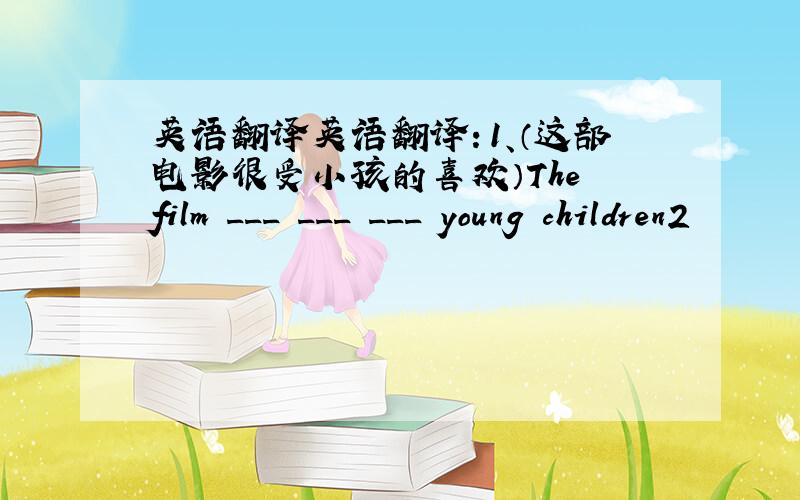 英语翻译英语翻译：1、（这部电影很受小孩的喜欢）The film ___ ___ ___ young children2