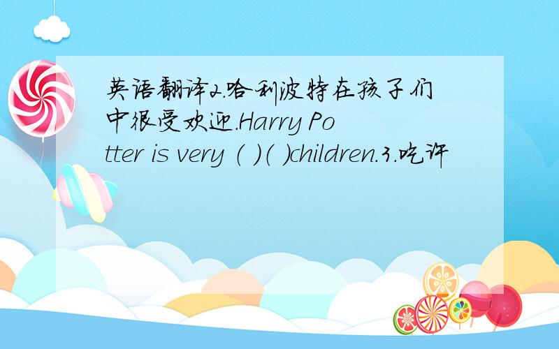 英语翻译2.哈利波特在孩子们中很受欢迎.Harry Potter is very （ ）（ ）children.3.吃许