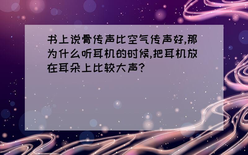 书上说骨传声比空气传声好,那为什么听耳机的时候,把耳机放在耳朵上比较大声?