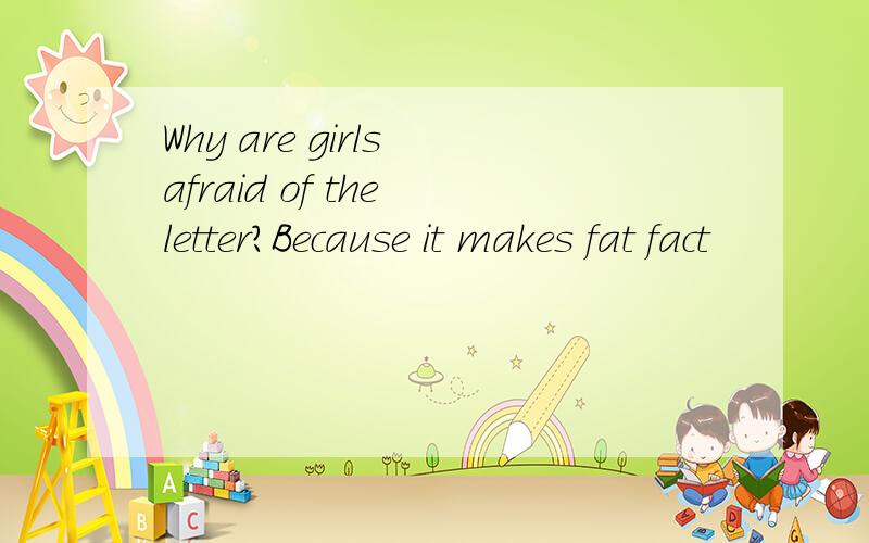 Why are girls afraid of the letter?Because it makes fat fact