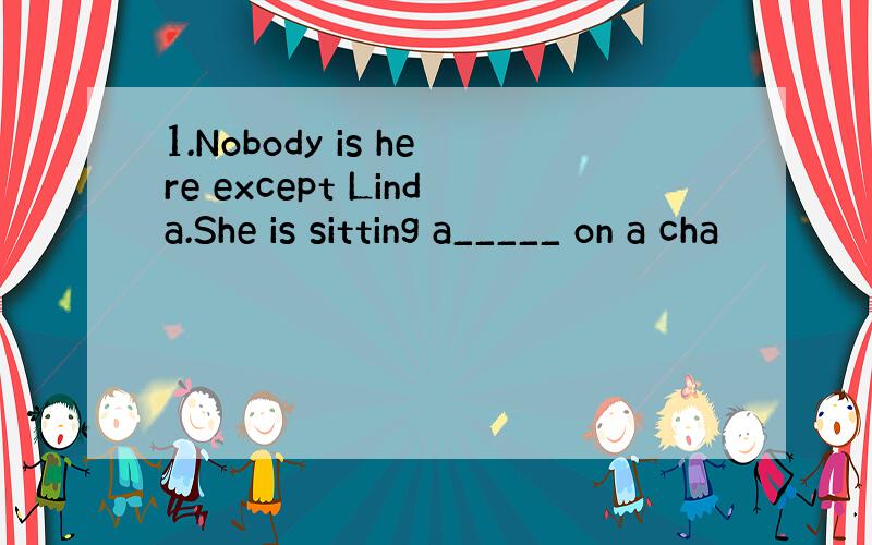 1.Nobody is here except Linda.She is sitting a_____ on a cha