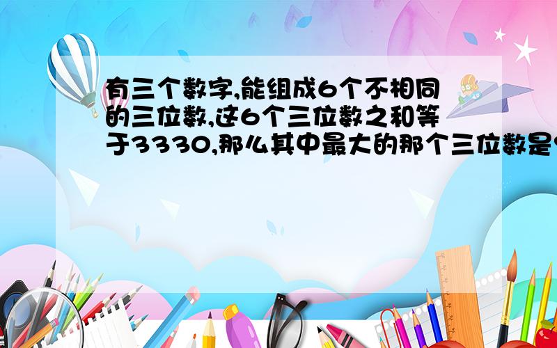 有三个数字,能组成6个不相同的三位数,这6个三位数之和等于3330,那么其中最大的那个三位数是?