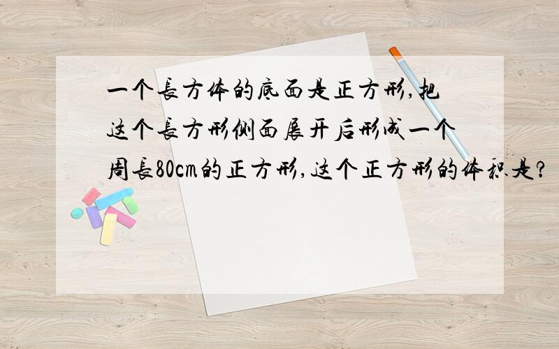 一个长方体的底面是正方形,把这个长方形侧面展开后形成一个周长80cm的正方形,这个正方形的体积是?