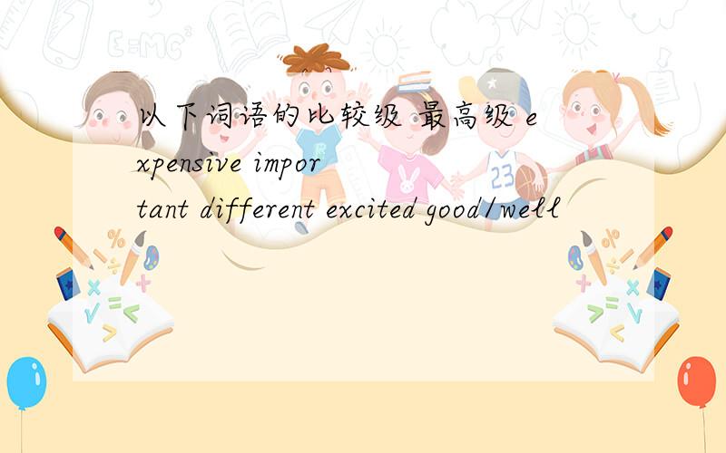 以下词语的比较级 最高级 expensive important different excited good/well