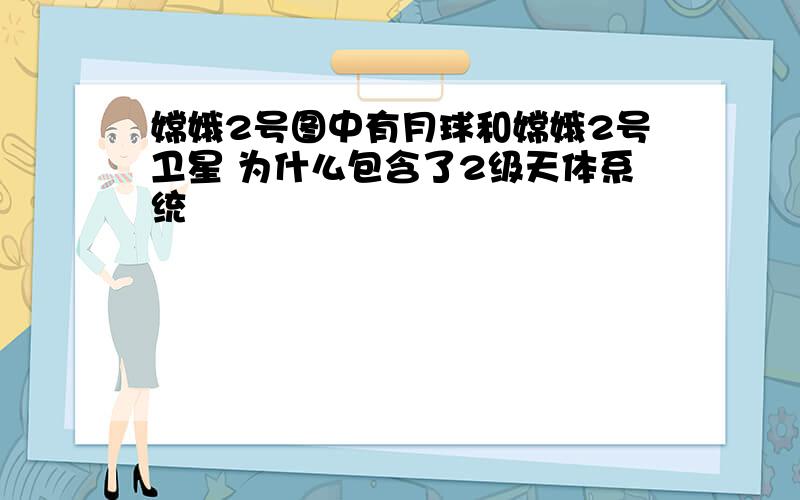 嫦娥2号图中有月球和嫦娥2号卫星 为什么包含了2级天体系统