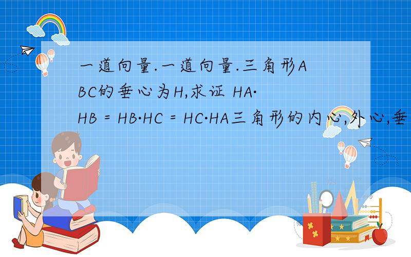 一道向量.一道向量.三角形ABC的垂心为H,求证 HA·HB = HB·HC = HC·HA三角形的内心,外心,垂心,中