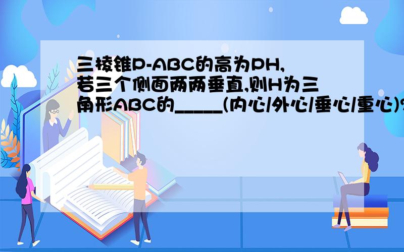 三棱锥P-ABC的高为PH,若三个侧面两两垂直,则H为三角形ABC的_____(内心/外心/垂心/重心)?