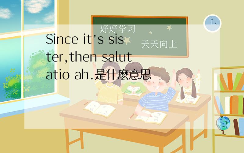 Since it's sister,then salutatio ah.是什麽意思