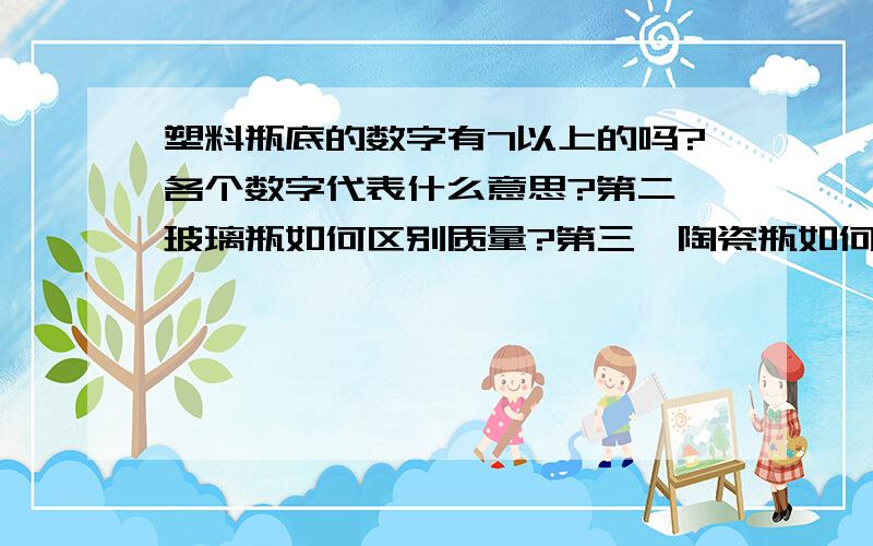 塑料瓶底的数字有7以上的吗?各个数字代表什么意思?第二,玻璃瓶如何区别质量?第三,陶瓷瓶如何区别质量