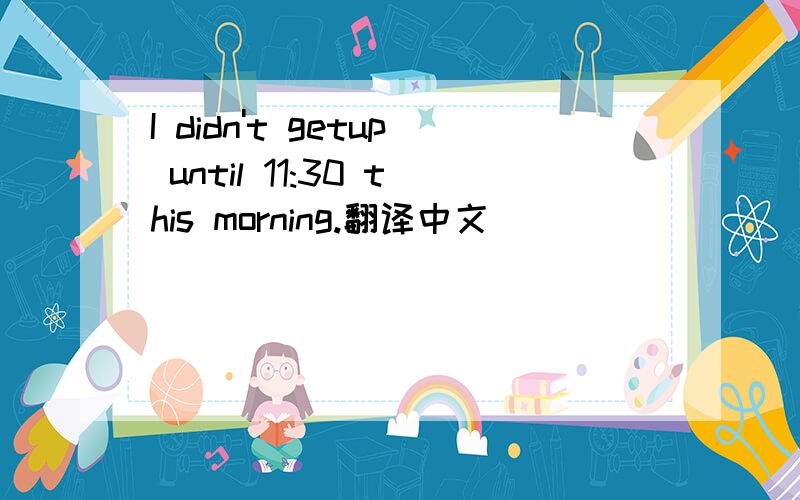 I didn't getup until 11:30 this morning.翻译中文