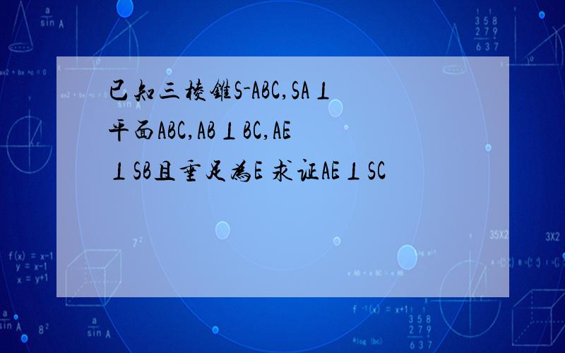 已知三棱锥S-ABC,SA⊥平面ABC,AB⊥BC,AE⊥SB且垂足为E 求证AE⊥SC