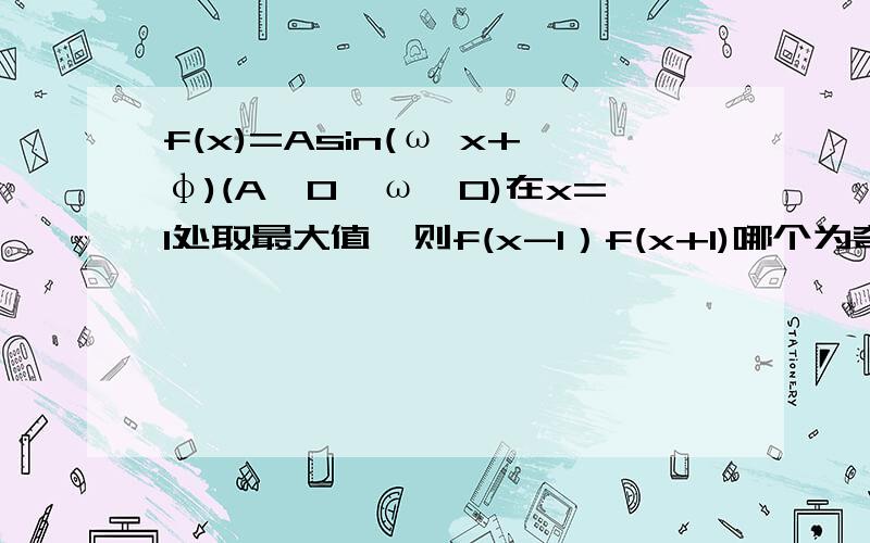 f(x)=Asin(ω x+φ)(A>0,ω>0)在x=1处取最大值,则f(x-1）f(x+1)哪个为奇函数,哪个为偶函