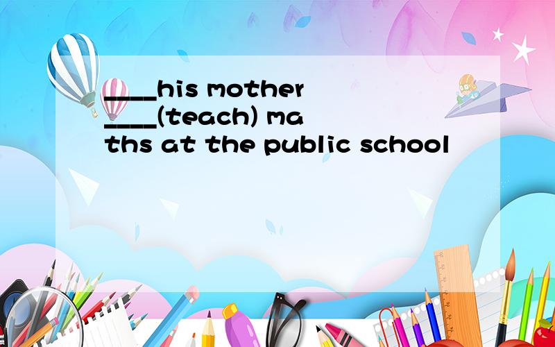 ____his mother____(teach) maths at the public school