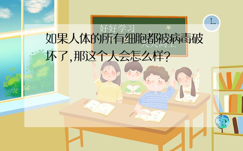 如果人体的所有细胞都被病毒破坏了,那这个人会怎么样?