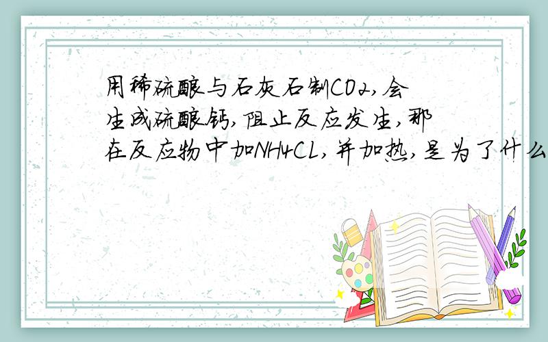 用稀硫酸与石灰石制CO2,会生成硫酸钙,阻止反应发生,那在反应物中加NH4CL,并加热,是为了什么?