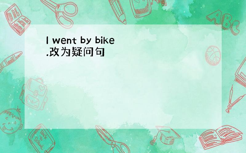 I went by bike.改为疑问句