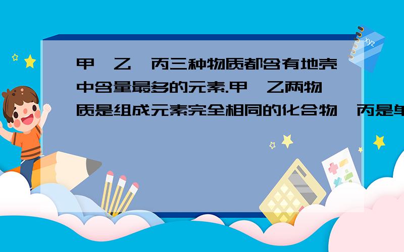 甲、乙、丙三种物质都含有地壳中含量最多的元素.甲、乙两物质是组成元素完全相同的化合物,丙是单质；乙通常为液体,在一定条件