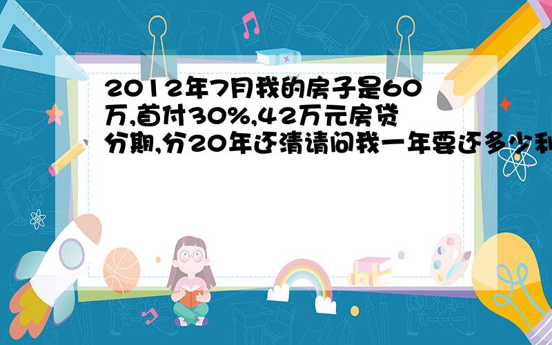 2012年7月我的房子是60万,首付30%,42万元房贷分期,分20年还清请问我一年要还多少利息啊.每月供多少钱!