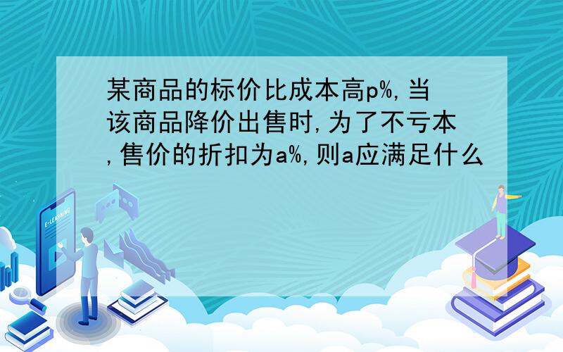 某商品的标价比成本高p%,当该商品降价出售时,为了不亏本,售价的折扣为a%,则a应满足什么