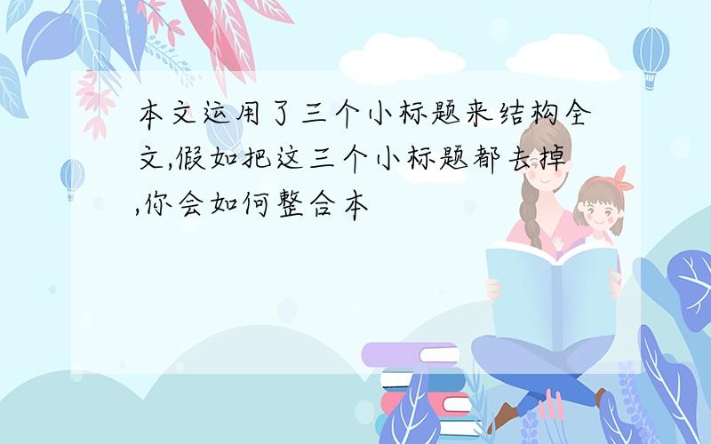 本文运用了三个小标题来结构全文,假如把这三个小标题都去掉,你会如何整合本