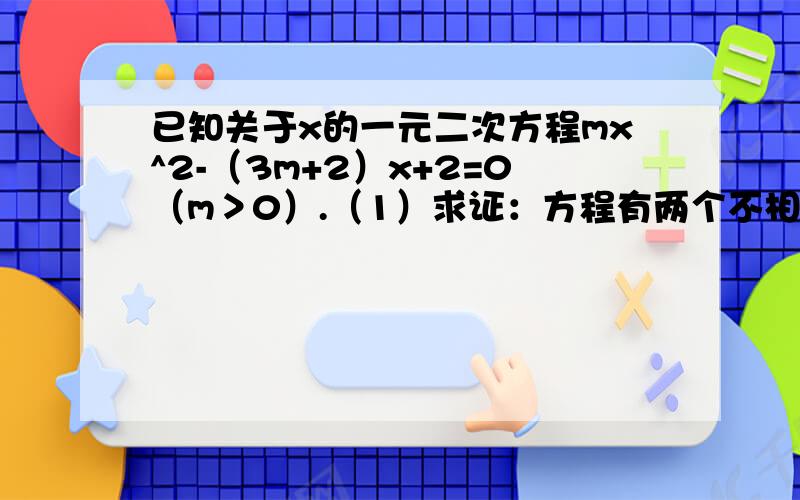 已知关于x的一元二次方程mx^2-（3m+2）x+2=0（m＞0）.（1）求证：方程有两个不相等的实数根