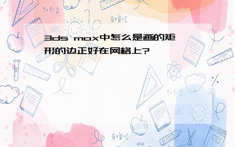 3ds max中怎么是画的矩形的边正好在网格上?