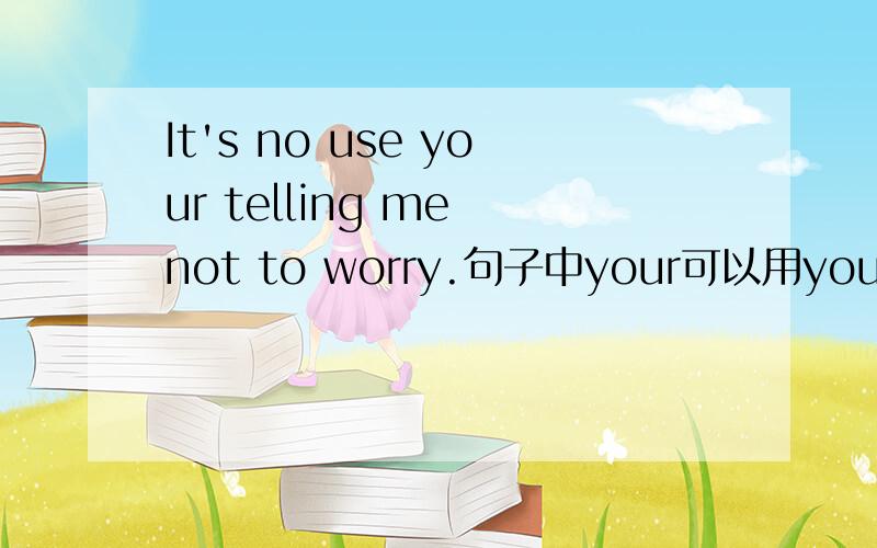 It's no use your telling me not to worry.句子中your可以用you代替吗?